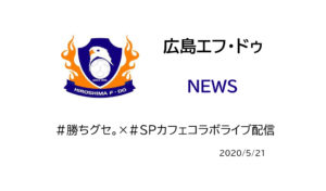 【広島エフ・ドゥ】＃勝ちグセ。×＃SPカフェコラボライブ配信（アーカイブされています）
